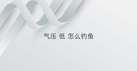 气压低怎么钓鱼(气压低该怎么钓鱼)